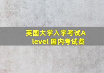 英国大学入学考试A level 国内考试费